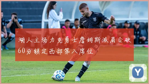 湖人主场力克勇士詹姆斯浓眉合砍60分锁定西部第八席位