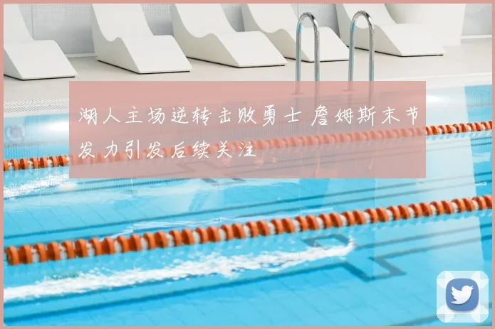 湖人主场逆转击败勇士 詹姆斯末节发力引发后续关注