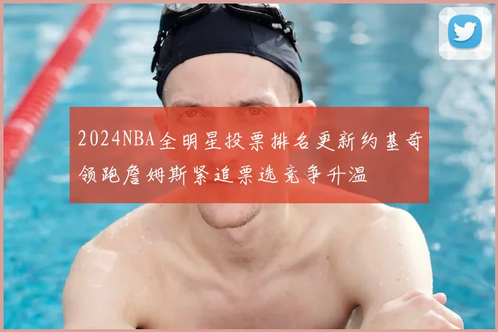 2024NBA全明星投票排名更新约基奇领跑詹姆斯紧追票选竞争升温