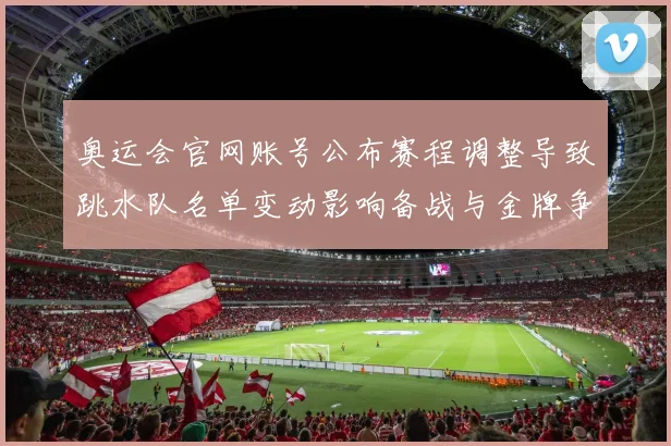 奥运会官网账号公布赛程调整导致跳水队名单变动影响备战与金牌争夺