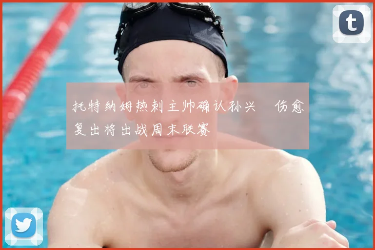 托特纳姆热刺主帅确认孙兴慜伤愈复出将出战周末联赛