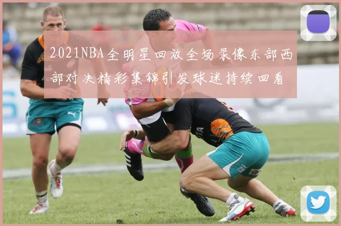 2021NBA全明星回放全场录像东部西部对决精彩集锦引发球迷持续回看热潮