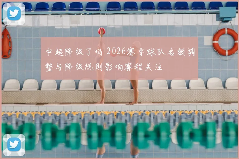 中超降级了吗 2026赛季球队名额调整与降级规则影响赛程关注