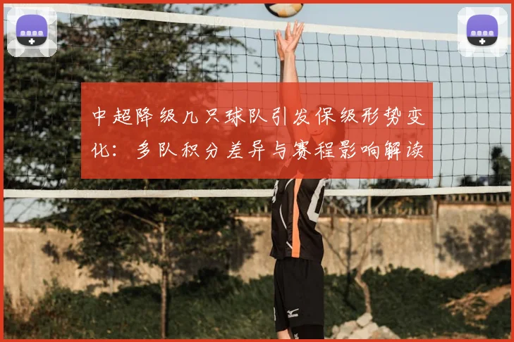 中超降级几只球队引发保级形势变化：多队积分差异与赛程影响解读