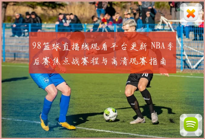 98篮球直播线观看平台更新 NBA季后赛焦点战赛程与高清观赛指南