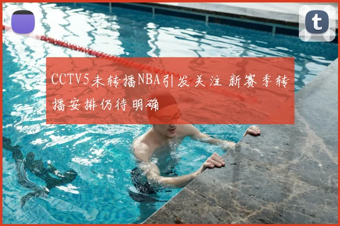 CCTV5未转播NBA引发关注 新赛季转播安排仍待明确