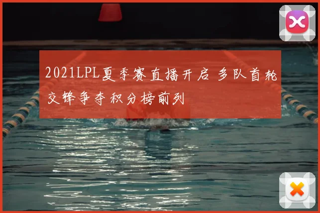 2021LPL夏季赛直播开启 多队首轮交锋争夺积分榜前列