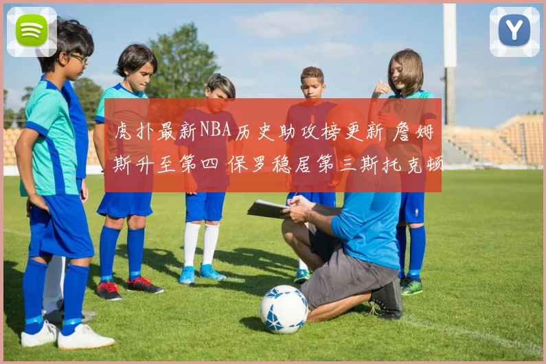 虎扑最新NBA历史助攻榜更新 詹姆斯升至第四 保罗稳居第三斯托克顿领跑