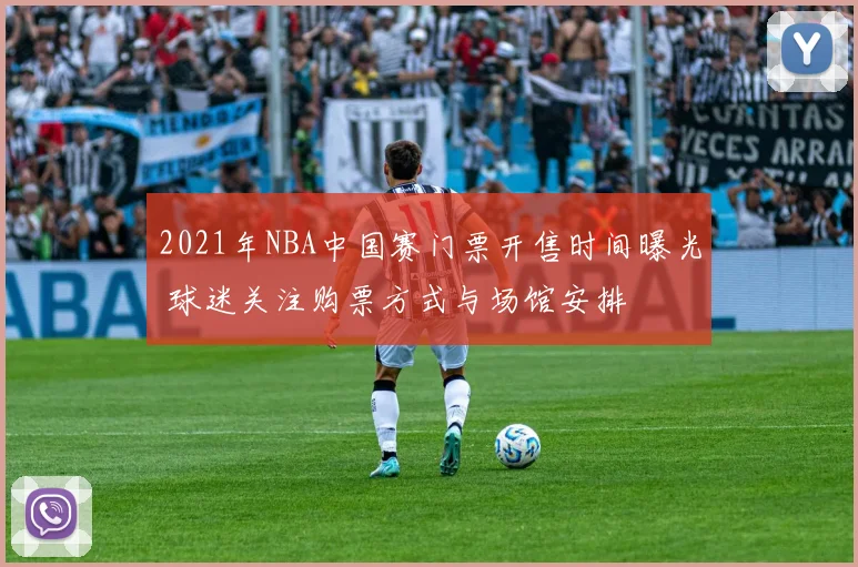 2021年NBA中国赛门票开售时间曝光 球迷关注购票方式与场馆安排