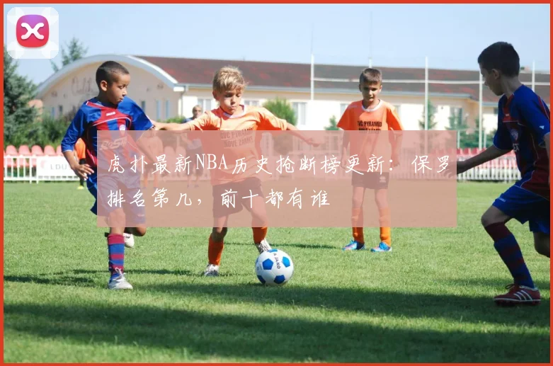 虎扑最新NBA历史抢断榜更新：保罗排名第几，前十都有谁