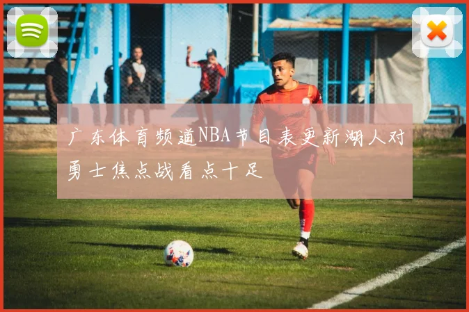 广东体育频道NBA节目表更新湖人对勇士焦点战看点十足