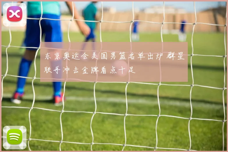 东京奥运会美国男篮名单出炉 群星联手冲击金牌看点十足