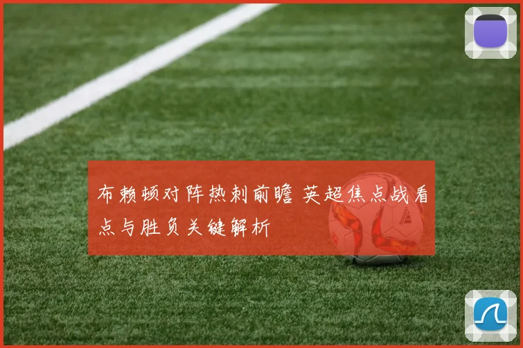布赖顿对阵热刺前瞻 英超焦点战看点与胜负关键解析