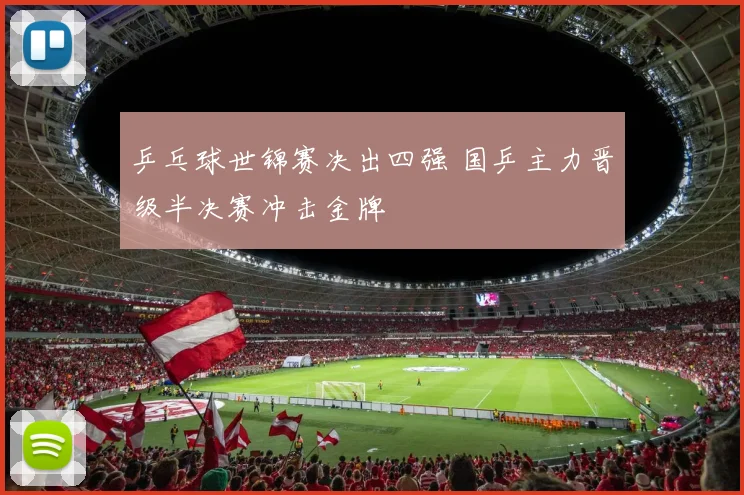乒乓球世锦赛决出四强 国乒主力晋级半决赛冲击金牌