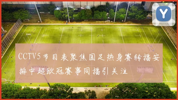 CCTV5节目表聚焦国足热身赛转播安排中超欧冠赛事同播引关注