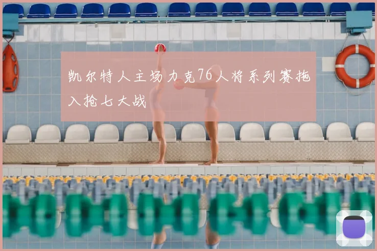 凯尔特人主场力克76人将系列赛拖入抢七大战