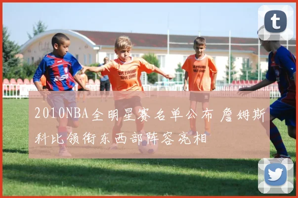 2010NBA全明星赛名单公布 詹姆斯科比领衔东西部阵容亮相