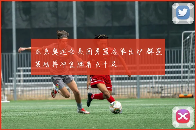 东京奥运会美国男篮名单出炉 群星集结再冲金牌看点十足