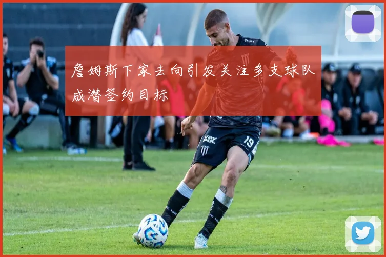 詹姆斯下家去向引发关注多支球队成潜签约目标