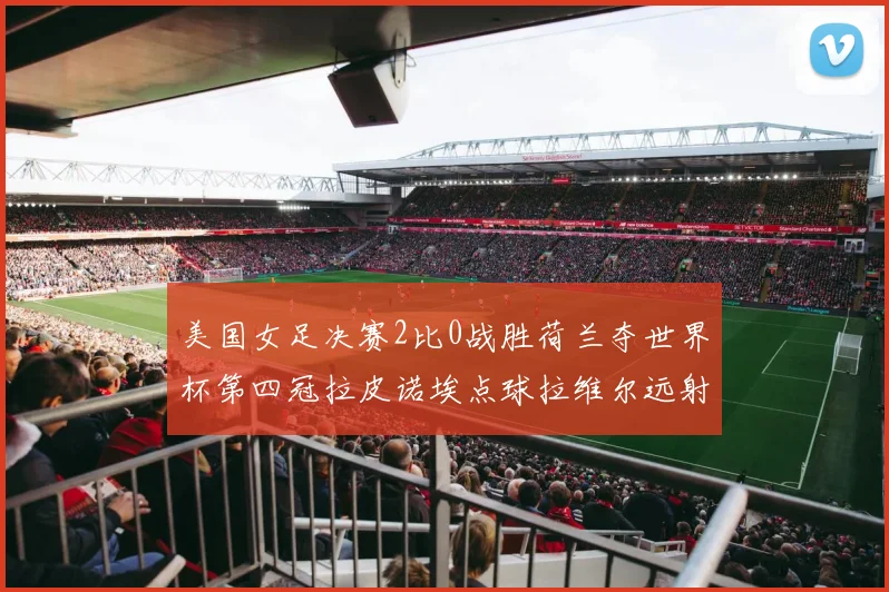 美国女足决赛2比0战胜荷兰夺世界杯第四冠拉皮诺埃点球拉维尔远射建功