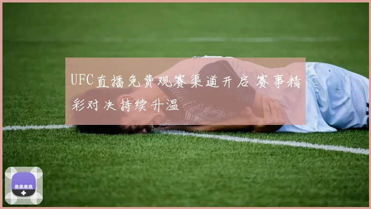 UFC直播免费观赛渠道开启 赛事精彩对决持续升温
